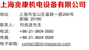 上海兆康机电设备有限公司
地址：	   上海市宝山区富联一路200号
   邮编：20190
联系人： 	列良波先生
电话: 				 +86-21-3604 0550
传真: 					+86-21-3604 0559
电子邮箱：contact@sh-megacon.com