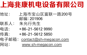 上海兆康机电设备有限公司
地址：	   上海市宝山区富联一路200号
   邮编：201906
联系人： 	朱允行先生
电话: 				 +86-21-5612 9990
传真: 					+86-21-5612 5850
电子邮箱：contact@sh-megacon.com
网站：					www.sh-megacon.com
