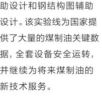 助设计和钢结构图辅助设计。该实验线为国家提供了大量的煤制油关键数据，全套设备安全运转，并继续为将来煤制油的新技术服务。